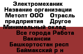 Электромеханик › Название организации ­ Метопт ООО › Отрасль предприятия ­ Другое › Минимальный оклад ­ 25 000 - Все города Работа » Вакансии   . Башкортостан респ.,Баймакский р-н